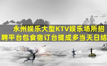 永州娱乐大型KTV娱乐场所招聘平台包食宿订台提成多当天日结