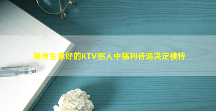福州生意好的KTV招人中福利待遇决定模特